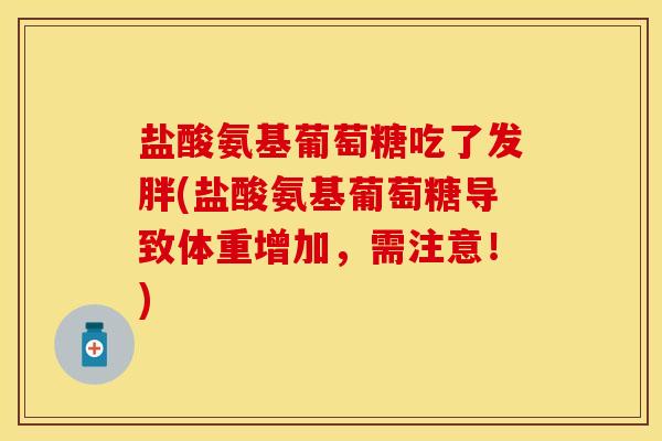 盐酸氨基葡萄糖吃了发胖(盐酸氨基葡萄糖导致体重增加，需注意！)