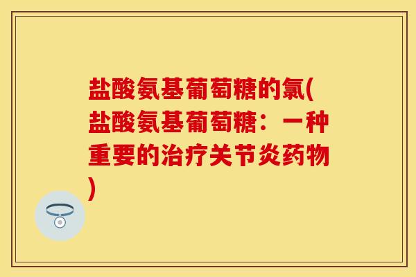 盐酸氨基葡萄糖的氯(盐酸氨基葡萄糖:一种重要的) 盐酸氨基葡萄糖的氯(盐酸氨基葡萄糖:一种重要的)