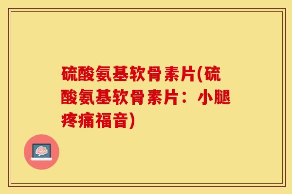 硫酸氨基软骨素片(硫酸氨基软骨素片：小腿福音)