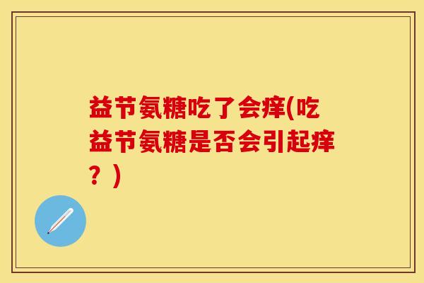 益节氨糖吃了会痒(吃益节氨糖是否会引起痒？)