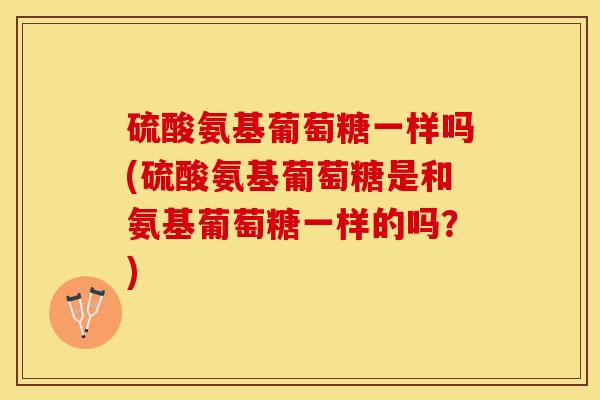 硫酸氨基葡萄糖一样吗(硫酸氨基葡萄糖是和氨基葡萄糖一样的吗？)