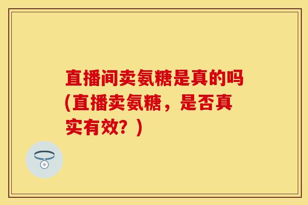 直播间卖氨糖是真的吗(直播卖氨糖，是否真实有效？)