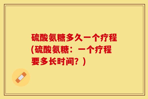 硫酸氨糖多久一个疗程(硫酸氨糖：一个疗程要多长时间？)