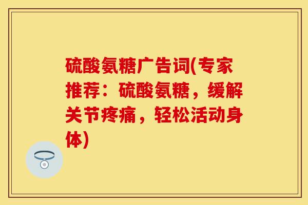 硫酸氨糖广告词(专家推荐：硫酸氨糖，缓解关节疼痛，轻松活动身体)