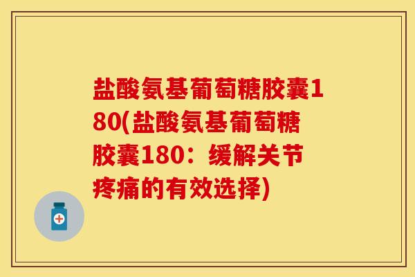 盐酸氨基葡萄糖胶囊180(盐酸氨基葡萄糖胶囊180：缓解关节疼痛的有效选择)