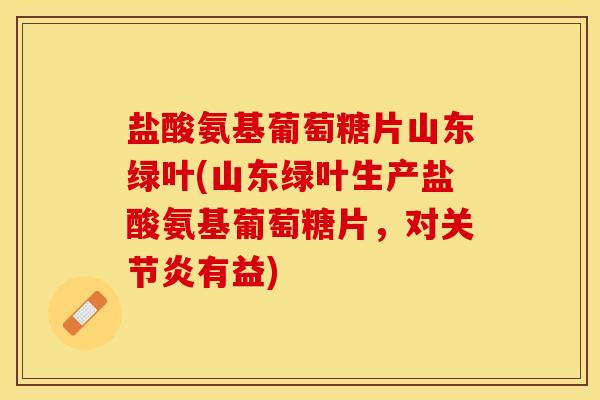 盐酸氨基葡萄糖片山东绿叶(山东绿叶生产盐酸氨基葡萄糖片，对有益)
