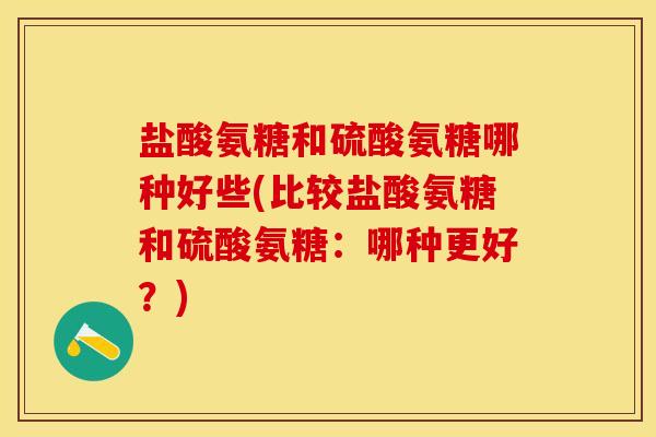 盐酸氨糖和硫酸氨糖哪种好些(比较盐酸氨糖和硫酸氨糖：哪种更好？)