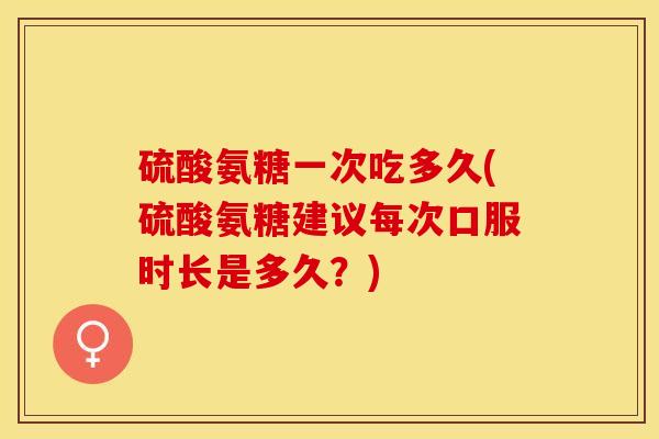 硫酸氨糖一次吃多久(硫酸氨糖建议每次口服时长是多久？)