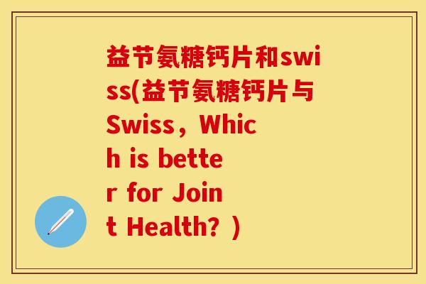 益节氨糖钙片和swiss(益节氨糖钙片与Swiss，Which is better for Joint Health？)