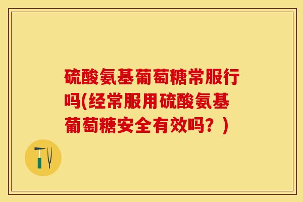 硫酸氨基葡萄糖常服行吗(经常服用硫酸氨基葡萄糖安全有效吗？)