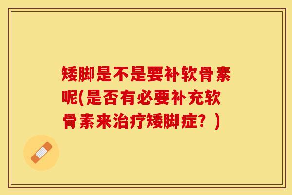 矮脚是不是要补软骨素呢(是否有必要补充软骨素来治疗矮脚症？)