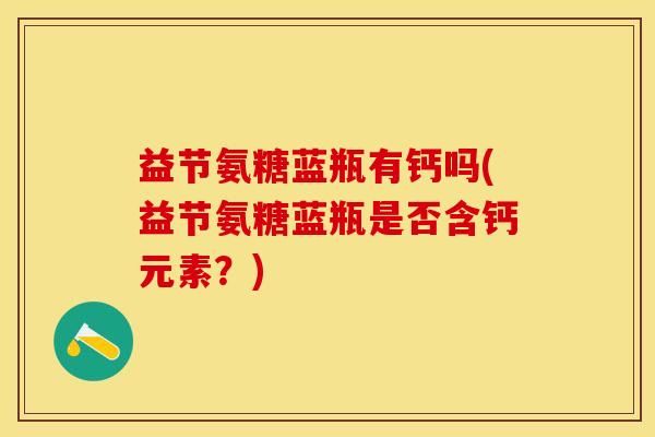 益节氨糖蓝瓶有钙吗(益节氨糖蓝瓶是否含钙元素？)