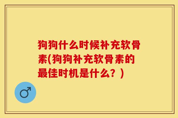 狗狗什么时候补充软骨素(狗狗补充软骨素的佳时机是什么?) 狗狗什么时候补充软骨素(狗狗补充软骨素的佳时机是什么?)