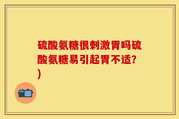 硫酸氨糖很刺激胃吗硫酸氨糖易引起胃不适?) 硫酸氨糖很刺激胃吗硫酸氨糖易引起胃不适?)