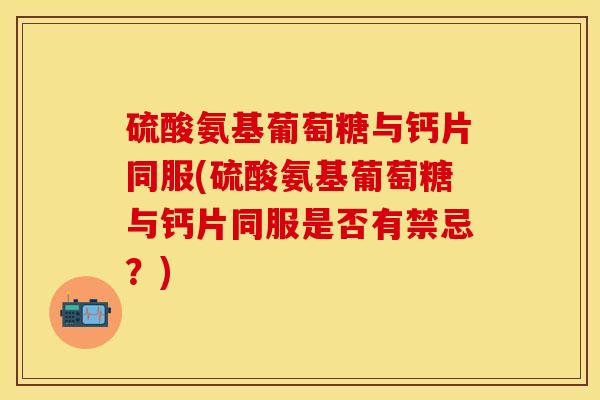 硫酸氨基葡萄糖与钙片同服(硫酸氨基葡萄糖与钙片同服是否有禁忌?) 硫酸氨基葡萄糖与钙片同服(硫酸氨基葡萄糖与钙片同服是否有禁忌?)
