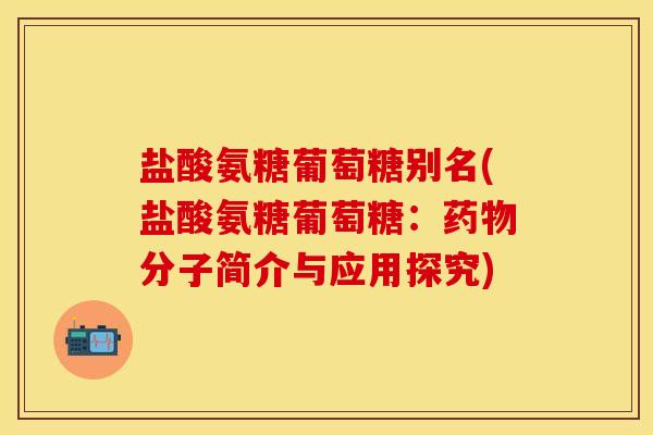 盐酸氨糖葡萄糖别名(盐酸氨糖葡萄糖：药物分子简介与应用探究)
