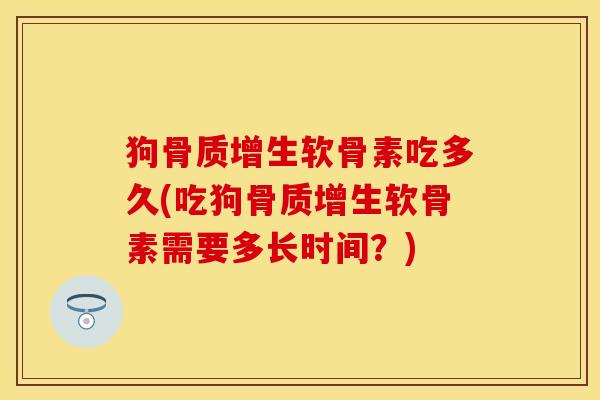 狗骨质增生软骨素吃多久(吃狗骨质增生软骨素需要多长时间？)