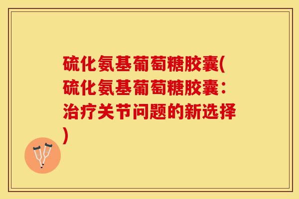 硫化氨基葡萄糖胶囊(硫化氨基葡萄糖胶囊：治疗关节问题的新选择)
