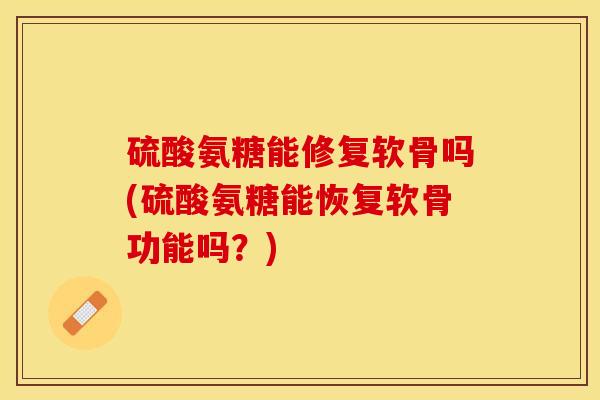 硫酸氨糖能修复软骨吗(硫酸氨糖能恢复软骨功能吗？)