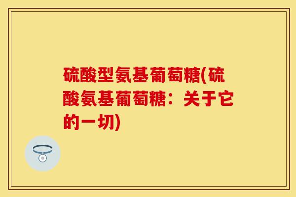 硫酸型氨基葡萄糖(硫酸氨基葡萄糖：关于它的一切)