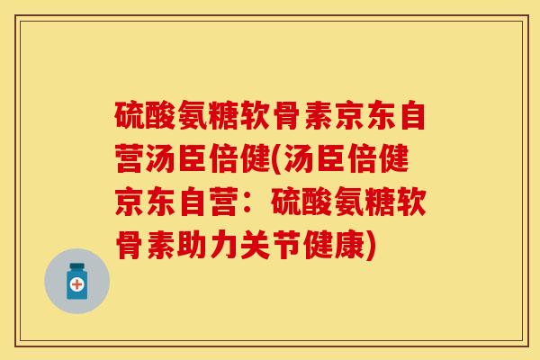 硫酸氨糖软骨素京东自营汤臣倍健(汤臣倍健京东自营：硫酸氨糖软骨素助力关节健康)