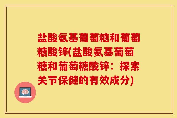 盐酸氨基葡萄糖和葡萄糖酸锌(盐酸氨基葡萄糖和葡萄糖酸锌：探索关节保健的有效成分)