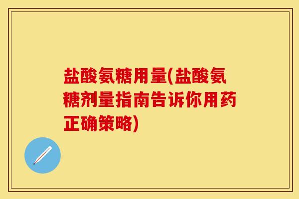 盐酸氨糖用量(盐酸氨糖剂量指南告诉你用药正确策略) 盐酸氨糖用量(盐酸氨糖剂量指南告诉你用药正确策略)
