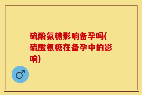 硫酸氨糖影响备孕吗(硫酸氨糖在备孕中的影响)