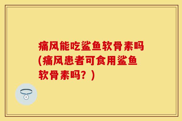 能吃鲨鱼软骨素吗(患者可食用鲨鱼软骨素吗？)