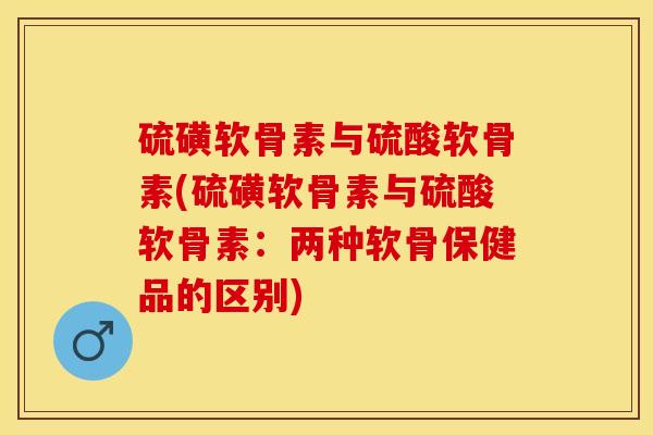 硫磺软骨素与硫酸软骨素(硫磺软骨素与硫酸软骨素:两种软骨保健品的区别) 硫磺软骨素与硫酸软骨素(硫磺软骨素与硫酸软骨素:两种软骨保健品的区别)