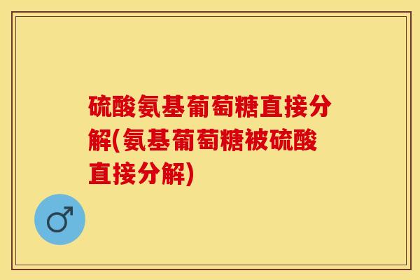 硫酸氨基葡萄糖直接分解(氨基葡萄糖被硫酸直接分解)