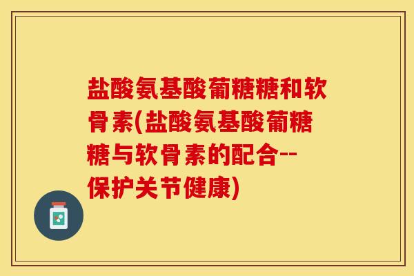 盐酸氨基酸葡糖糖和软骨素(盐酸氨基酸葡糖糖与软骨素的配合--保护关节健康)