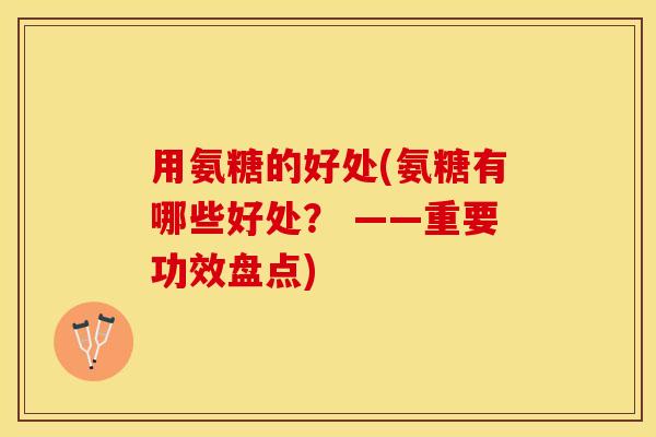 用氨糖的好处(氨糖有哪些好处？ ——重要功效盘点)