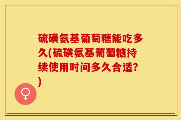 硫磺氨基葡萄糖能吃多久(硫磺氨基葡萄糖持续使用时间多久合适？)