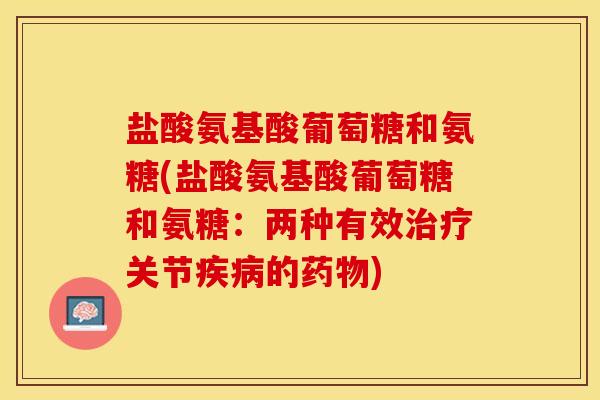 盐酸氨基酸葡萄糖和氨糖(盐酸氨基酸葡萄糖和氨糖：两种有效治疗关节疾病的药物)