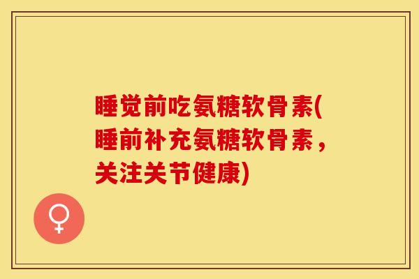 睡觉前吃氨糖软骨素(睡前补充氨糖软骨素，关注关节健康)