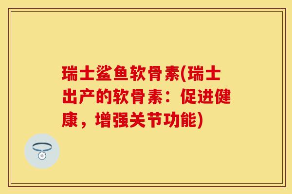 瑞士鲨鱼软骨素(瑞士出产的软骨素：促进健康，增强关节功能)