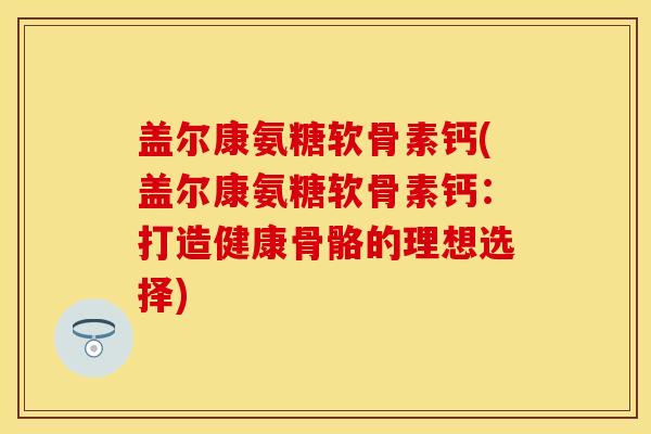 盖尔康氨糖软骨素钙(盖尔康氨糖软骨素钙：打造健康骨骼的理想选择)