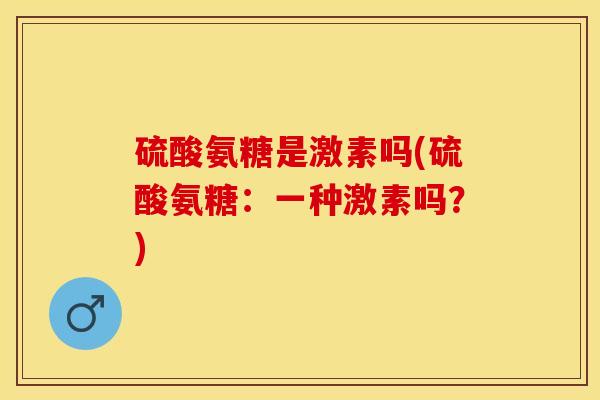 硫酸氨糖是激素吗(硫酸氨糖：一种激素吗？)