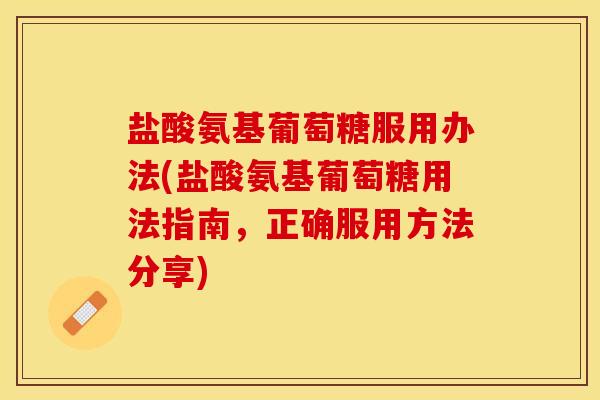 盐酸氨基葡萄糖服用办法(盐酸氨基葡萄糖用法指南，正确服用方法分享)