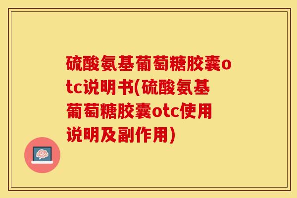 硫酸氨基葡萄糖胶囊otc说明书(硫酸氨基葡萄糖胶囊otc使用说明及副作用)