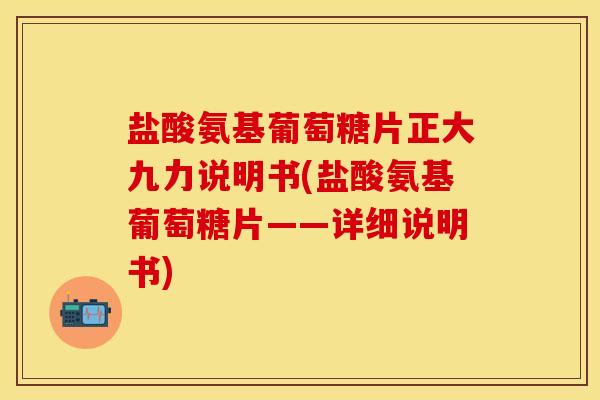 盐酸氨基葡萄糖片正大九力说明书(盐酸氨基葡萄糖片——详细说明书)