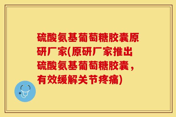 硫酸氨基葡萄糖胶囊原研厂家(原研厂家推出硫酸氨基葡萄糖胶囊,有效缓解关节) 硫酸氨基葡萄糖胶囊原研厂家(原研厂家推出硫酸氨基葡萄糖胶囊,有效缓解关节)