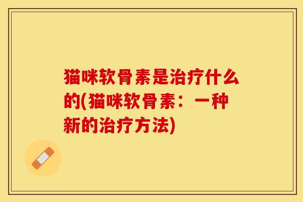 猫咪软骨素是治疗什么的(猫咪软骨素：一种新的治疗方法)