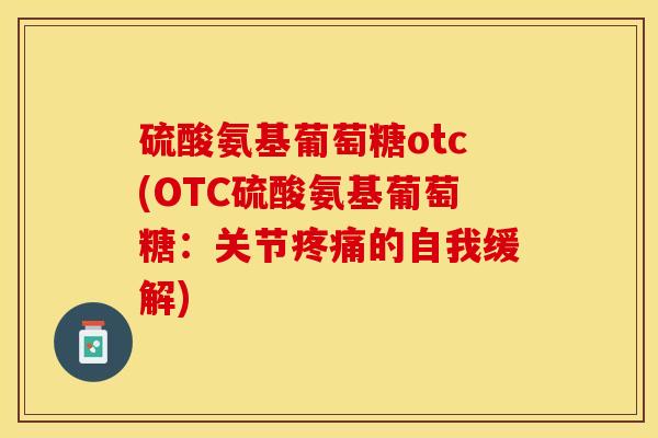 硫酸氨基葡萄糖otc(OTC硫酸氨基葡萄糖：关节疼痛的自我缓解)