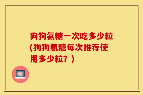 狗狗氨糖一次吃多少粒(狗狗氨糖每次推荐使用多少粒?) 狗狗氨糖一次吃多少粒(狗狗氨糖每次推荐使用多少粒?)