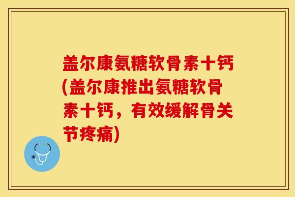 盖尔康氨糖软骨素十钙(盖尔康推出氨糖软骨素十钙，有效缓解骨关节疼痛)