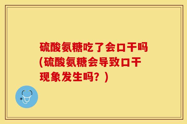 硫酸氨糖吃了会口干吗(硫酸氨糖会导致口干现象发生吗？)
