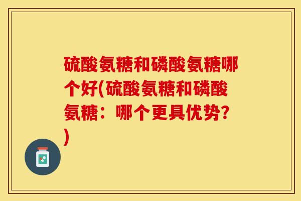 硫酸氨糖和磷酸氨糖哪个好(硫酸氨糖和磷酸氨糖：哪个更具优势？)