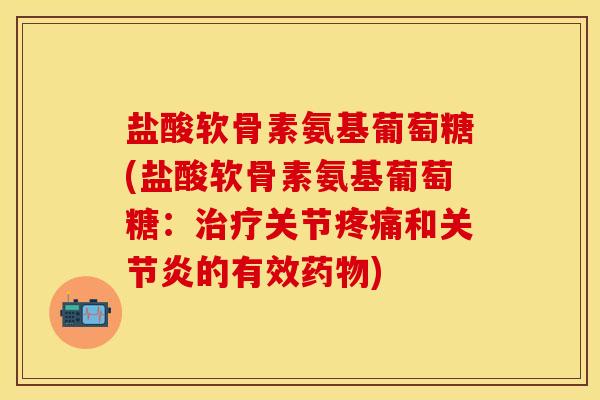 盐酸软骨素氨基葡萄糖(盐酸软骨素氨基葡萄糖：治疗关节疼痛和关节炎的有效药物)